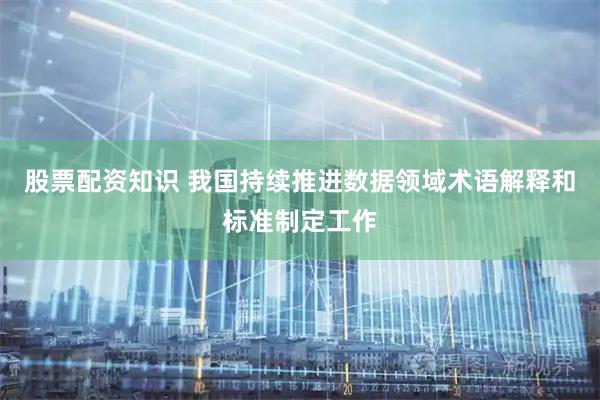 股票配资知识 我国持续推进数据领域术语解释和标准制定工作