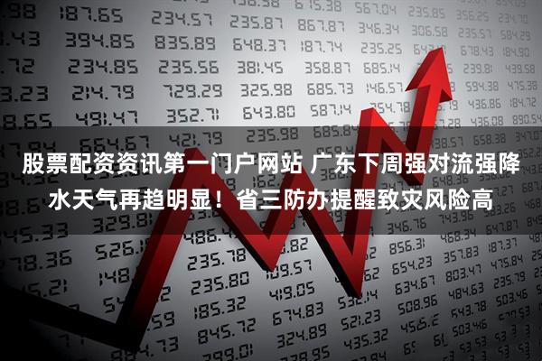 股票配资资讯第一门户网站 广东下周强对流强降水天气再趋明显！省三防办提醒致灾风险高