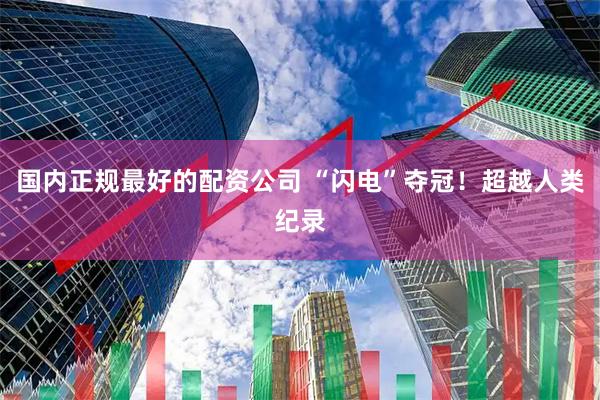 国内正规最好的配资公司 “闪电”夺冠！超越人类纪录