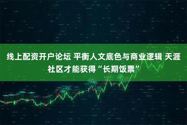 线上配资开户论坛 平衡人文底色与商业逻辑 天涯社区才能获得“长期饭票”