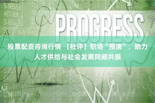 股票配资咨询行情 【社评】职场“预演”，助力人才供给与社会发展同频共振