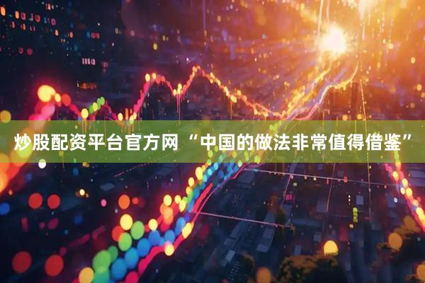 炒股配资平台官方网 “中国的做法非常值得借鉴”