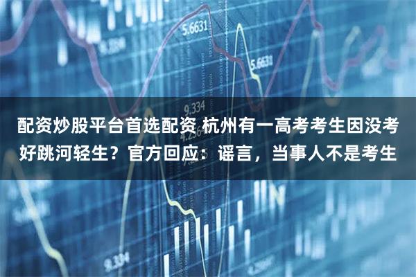 配资炒股平台首选配资 杭州有一高考考生因没考好跳河轻生？官方回应：谣言，当事人不是考生