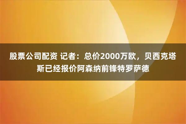 股票公司配资 记者：总价2000万欧，贝西克塔斯已经报价阿森纳前锋特罗萨德