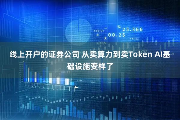 线上开户的证券公司 从卖算力到卖Token AI基础设施变样了